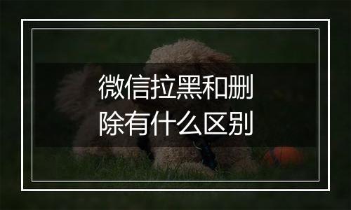微信拉黑和删除有什么区别