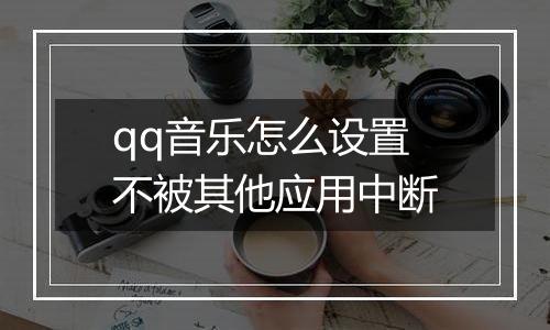 qq音乐怎么设置不被其他应用中断