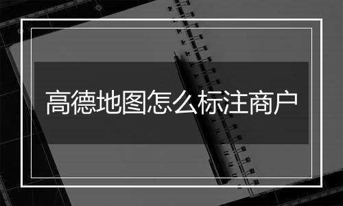 高德地图怎么标注商户