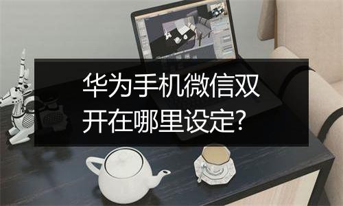 华为手机微信双开在哪里设定?