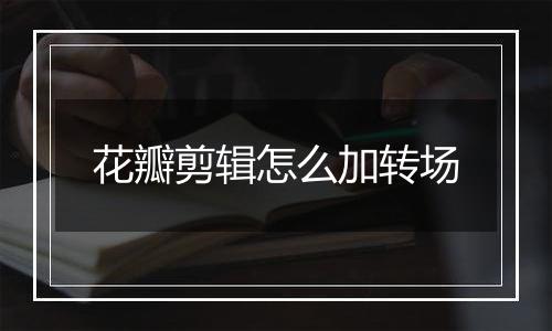 花瓣剪辑怎么加转场