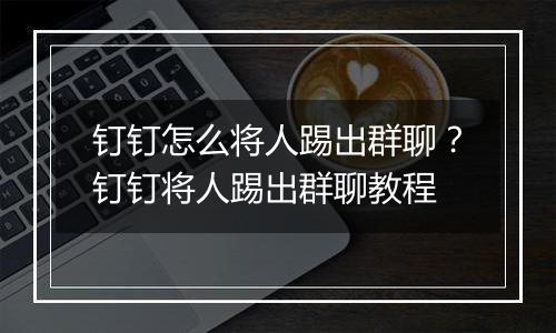 钉钉怎么将人踢出群聊？钉钉将人踢出群聊教程