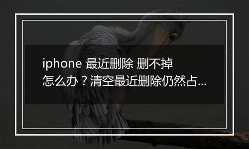 iphone 最近删除 删不掉怎么办?清空最近删除仍然占用空间的解决方法