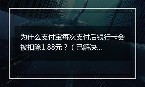 为什么支付宝每次支付后银行卡会被扣除1.88元？（已解决）
