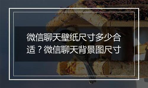 微信聊天壁纸尺寸多少合适？微信聊天背景图尺寸