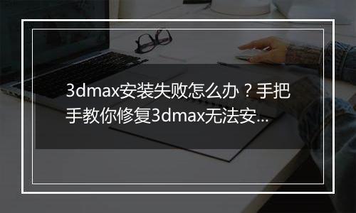 3dmax安装失败怎么办？手把手教你修复3dmax无法安装故障