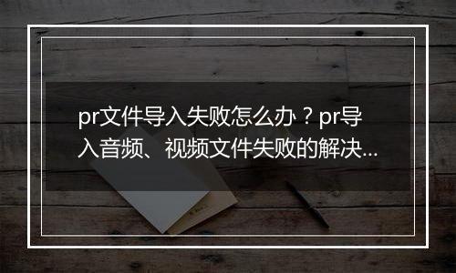 pr文件导入失败怎么办？pr导入音频、视频文件失败的解决方法