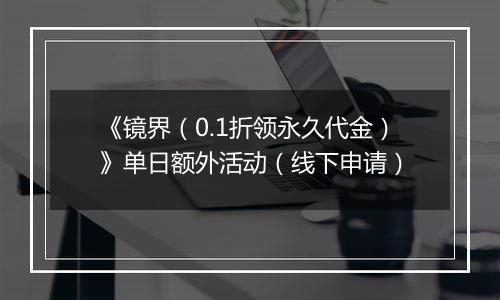 《镜界（0.1折领永久代金）》单日额外活动（线下申请）