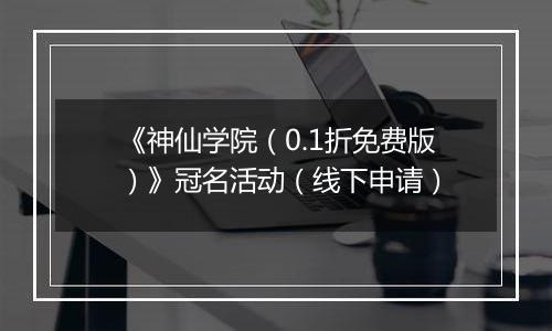《神仙学院（0.1折免费版）》冠名活动（线下申请）