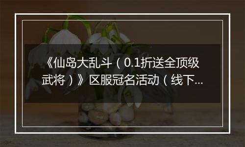 《仙岛大乱斗（0.1折送全顶级武将）》区服冠名活动（线下申请）
