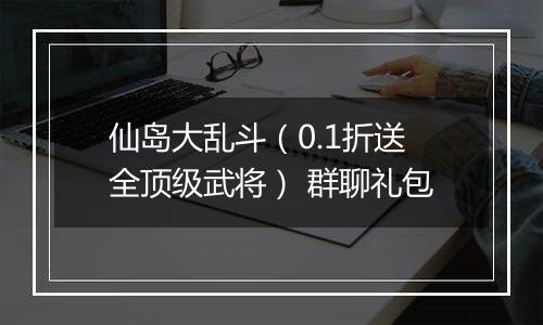 仙岛大乱斗（0.1折送全顶级武将） 群聊礼包
