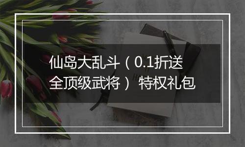 仙岛大乱斗（0.1折送全顶级武将） 特权礼包