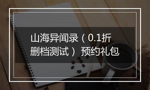 山海异闻录（0.1折删档测试） 预约礼包