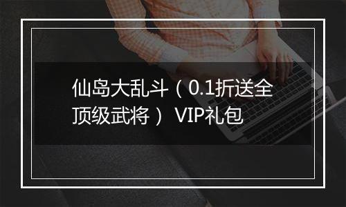仙岛大乱斗（0.1折送全顶级武将） VIP礼包