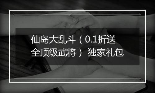 仙岛大乱斗（0.1折送全顶级武将） 独家礼包