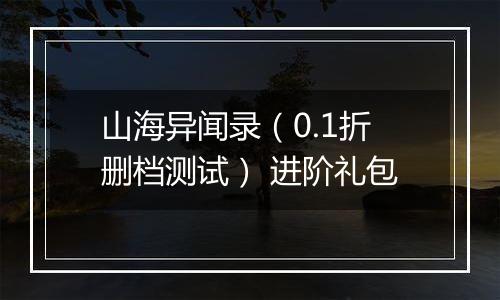 山海异闻录（0.1折删档测试） 进阶礼包
