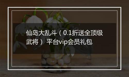 仙岛大乱斗（0.1折送全顶级武将） 平台vip会员礼包