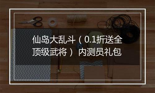 仙岛大乱斗（0.1折送全顶级武将） 内测员礼包