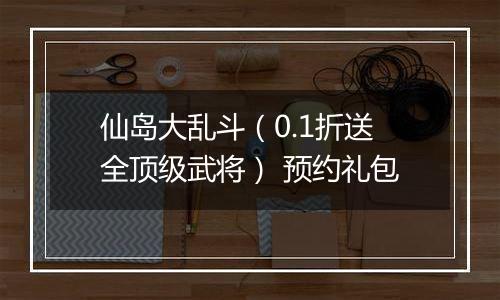 仙岛大乱斗（0.1折送全顶级武将） 预约礼包