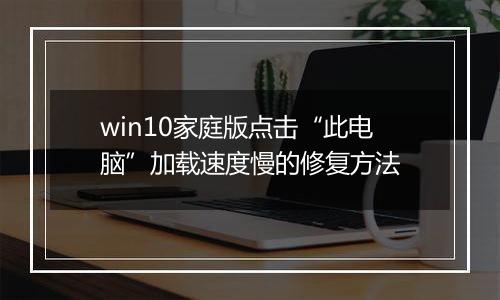 win10家庭版点击“此电脑”加载速度慢的修复方法