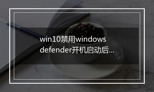 win10禁用windows defender开机启动后依旧开机自动的解决方法