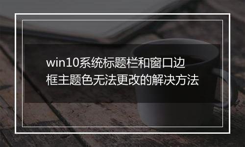 win10系统标题栏和窗口边框主题色无法更改的解决方法