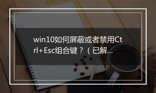 win10如何屏蔽或者禁用Ctrl+Esc组合键？（已解决）