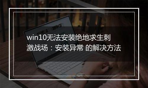 win10无法安装绝地求生刺激战场：安装异常 的解决方法