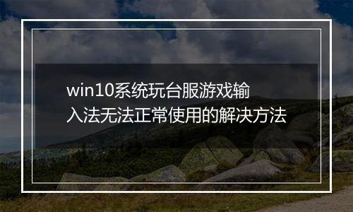 win10系统玩台服游戏输入法无法正常使用的解决方法