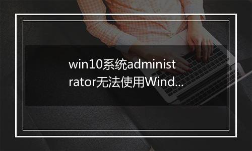 win10系统administrator无法使用Windows hello怎么办？（已解决）