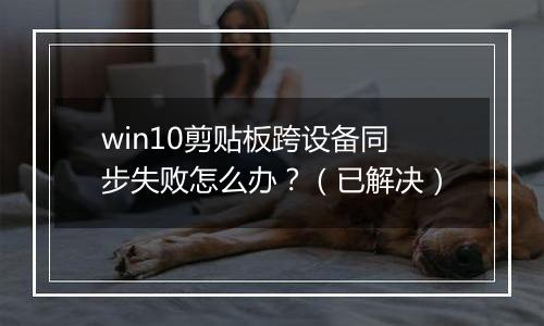 win10剪贴板跨设备同步失败怎么办？（已解决）