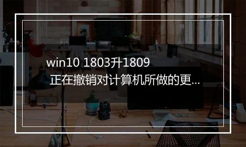win10 1803升1809 正在撤销对计算机所做的更改 的解决方法