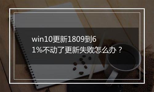 win10更新1809到61%不动了更新失败怎么办？