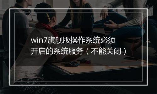 win7旗舰版操作系统必须开启的系统服务（不能关闭）
