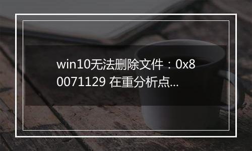 win10无法删除文件：0x80071129 在重分析点缓冲区中的标记无效