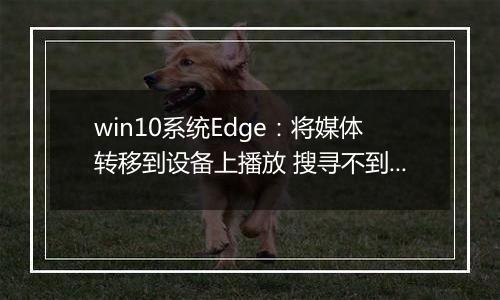 win10系统Edge：将媒体转移到设备上播放 搜寻不到设备 解决方法