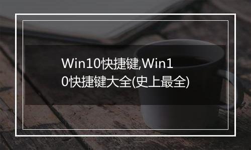 Win10快捷键,Win10快捷键大全(史上最全)