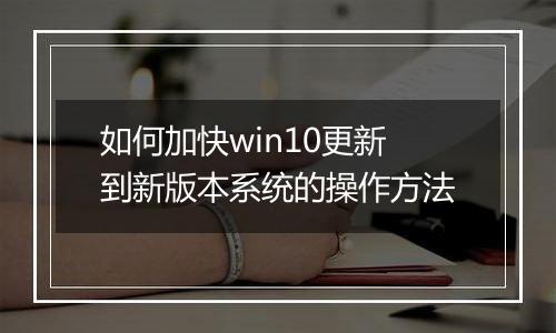 如何加快win10更新到新版本系统的操作方法