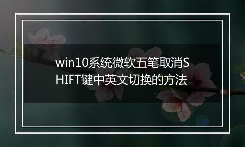 win10系统微软五笔取消SHIFT键中英文切换的方法