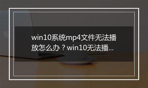 win10系统mp4文件无法播放怎么办？win10无法播放mp4的解决方法