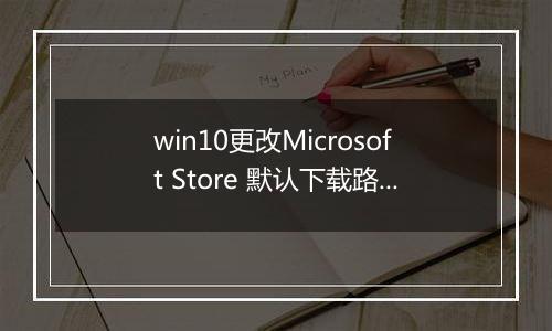 win10更改Microsoft Store 默认下载路径的详细操作方法