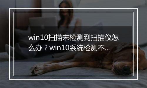 win10扫描未检测到扫描仪怎么办？win10系统检测不到扫描仪的解决方法