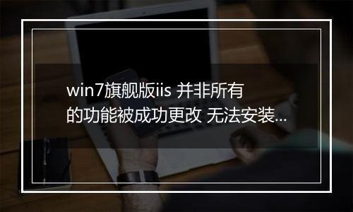 win7旗舰版iis 并非所有的功能被成功更改 无法安装该怎么办？