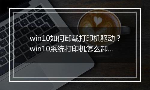 win10如何卸载打印机驱动？win10系统打印机怎么卸载？
