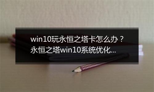 win10玩永恒之塔卡怎么办？永恒之塔win10系统优化方法！