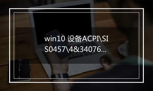win10 设备ACPI\SIS0457\4&34076dda&0 在启动时出现问题 的解决方法