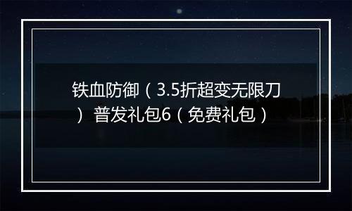 铁血防御（3.5折超变无限刀） 普发礼包6（免费礼包）