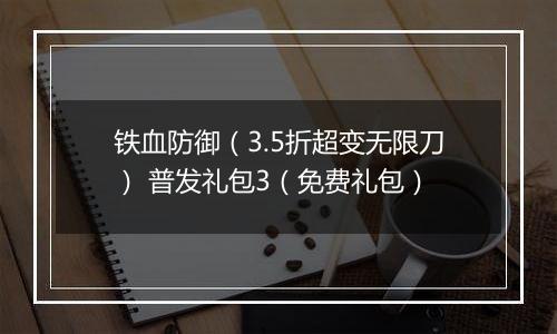 铁血防御（3.5折超变无限刀） 普发礼包3（免费礼包）