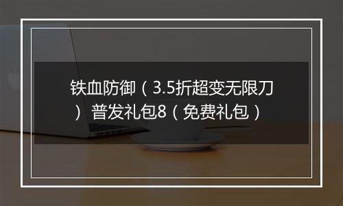 铁血防御（3.5折超变无限刀） 普发礼包8（免费礼包）