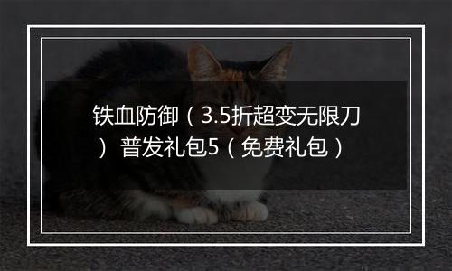 铁血防御（3.5折超变无限刀） 普发礼包5（免费礼包）